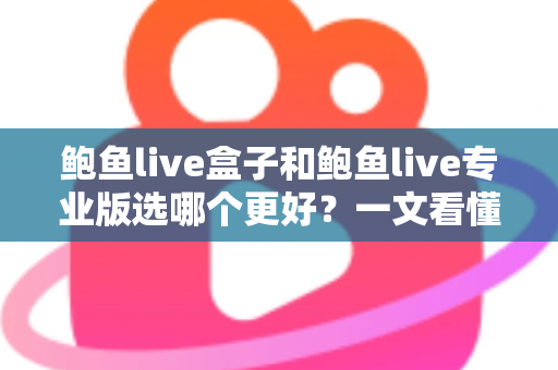 鲍鱼live盒子和鲍鱼live专业版选哪个更好？一文看懂差异，选对不踩坑