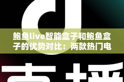 鲍鱼live智能盒子和鲍鱼盒子的优势对比:两款热门电视盒子深度解析与选购指南 鲍鱼live智能盒子和鲍鱼盒子的优势对比:两款热门电视盒子深度解析与选购指南