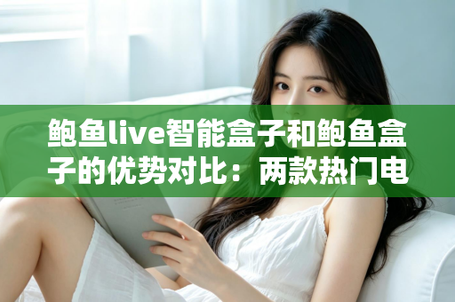 鲍鱼live智能盒子和鲍鱼盒子的优势对比：两款热门电视盒子深度解析与选购指南