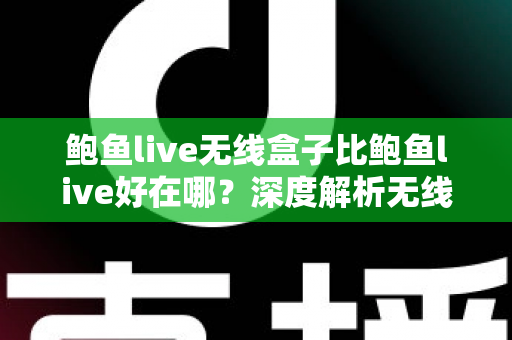 鲍鱼live无线盒子比鲍鱼live好在哪？深度解析无线盒子的六大核心优势与选购指南