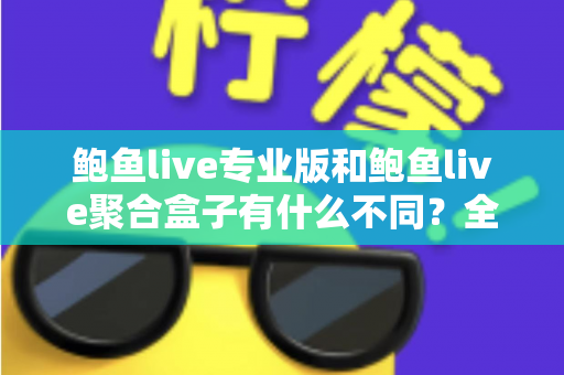 鲍鱼live专业版和鲍鱼live聚合盒子有什么不同？全方位对比解析，帮你一次选对最适合的版本