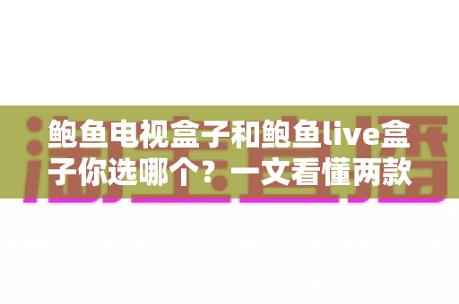 鲍鱼电视盒子和鲍鱼live盒子你选哪个？一文看懂两款热门电视盒子的真实差异与选购攻略