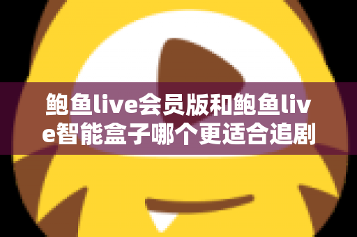 鲍鱼live会员版和鲍鱼live智能盒子哪个更适合追剧？追剧党必看的深度对比与选购全攻略