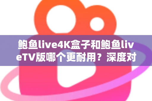 鲍鱼live4K盒子和鲍鱼liveTV版哪个更耐用?深度对比分析与选购实用指南 鲍鱼live4K盒子和鲍鱼liveTV版哪个更耐用?深度对比分析与选购实用指南