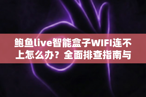 鲍鱼live智能盒子WIFI连不上怎么办？全面排查指南与实用解决方案轻松搞定网络难题