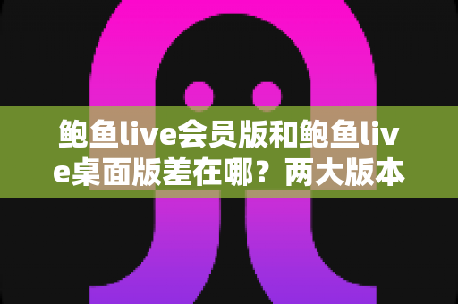 鲍鱼live会员版和鲍鱼live桌面版差在哪?两大版本核心区别全面解析与选择指南 鲍鱼live会员版和鲍鱼live桌面版差在哪?两大版本核心区别全面解析与选择指南