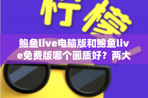 鲍鱼live电脑版和鲍鱼live免费版哪个画质好?两大版本画质深度对比全解析 鲍鱼live电脑版和鲍鱼live免费版哪个画质好?两大版本画质深度对比全解析