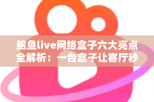 鲍鱼live网络盒子六大亮点全解析：一台盒子让客厅秒变家庭影院中心