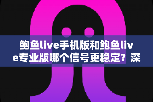 鲍鱼live手机版和鲍鱼live专业版哪个信号更稳定？深度对比解析与实用选择指南