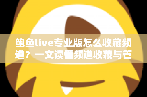鲍鱼live专业版怎么收藏频道?一文读懂频道收藏与管理全流程(新手必看教程) 鲍鱼live专业版怎么收藏频道?一文读懂频道收藏与管理全流程(新手必看教程)