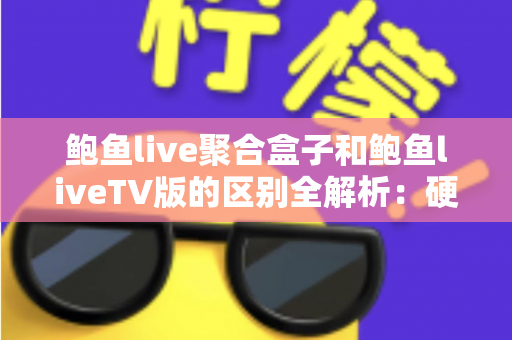 鲍鱼live聚合盒子和鲍鱼liveTV版的区别全解析:硬件盒子与软件TV版到底怎么选? 鲍鱼live聚合盒子和鲍鱼liveTV版的区别全解析:硬件盒子与软件TV版到底怎么选?