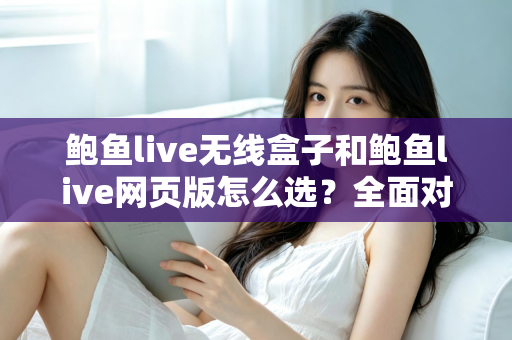 鲍鱼live无线盒子和鲍鱼live网页版怎么选？全面对比解析，帮你找到最适合自己的观看方案