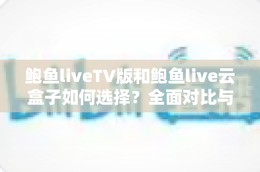 鲍鱼liveTV版和鲍鱼live云盒子如何选择?全面对比与实用选购指南 鲍鱼liveTV版和鲍鱼live云盒子如何选择?全面对比与实用选购指南