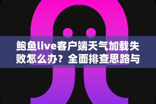 鲍鱼live客户端天气加载失败怎么办？全面排查思路与快速修复实用指南