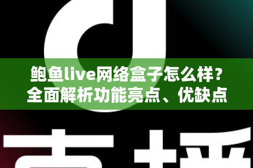鲍鱼live网络盒子怎么样？全面解析功能亮点、优缺点与选购避坑指南