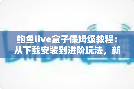 鲍鱼live盒子保姆级教程：从下载安装到进阶玩法，新手一篇全搞定