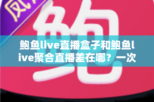 鲍鱼live直播盒子和鲍鱼live聚合直播差在哪？一次看懂两种直播方案的区别、优缺点与选择建议