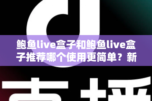 鲍鱼live盒子和鲍鱼live盒子推荐哪个使用更简单？新手必看的完整对比与上手指南
