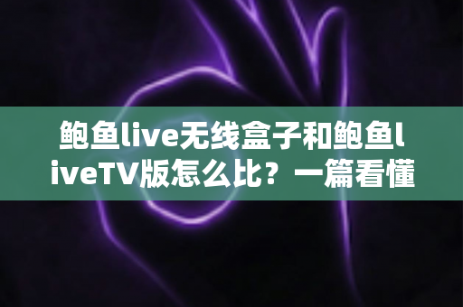 鲍鱼live无线盒子和鲍鱼liveTV版怎么比？一篇看懂两大版本核心差异与选购全攻略