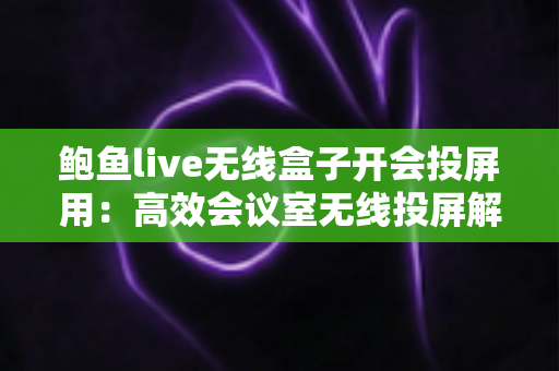 鲍鱼live无线盒子开会投屏用：高效会议室无线投屏解决方案全解析