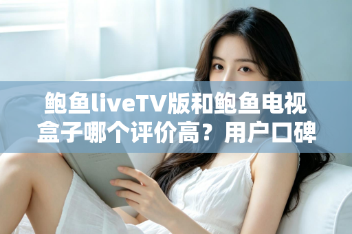 鲍鱼liveTV版和鲍鱼电视盒子哪个评价高？用户口碑与使用体验全面对比解析