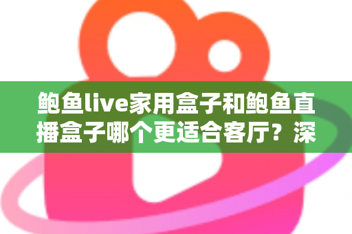 鲍鱼live家用盒子和鲍鱼直播盒子哪个更适合客厅？深度对比解析帮你选对不踩坑