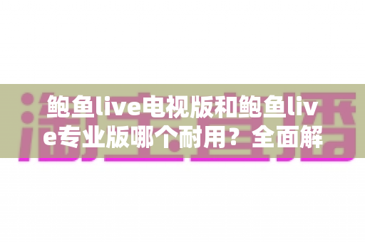 鲍鱼live电视版和鲍鱼live专业版哪个耐用？全面解析两大版本的稳定性差异与选购指南