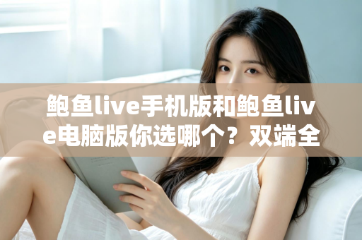 鲍鱼live手机版和鲍鱼live电脑版你选哪个？双端全面对比与实用选择指南