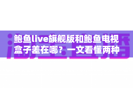 鲍鱼live旗舰版和鲍鱼电视盒子差在哪?一文看懂两种观影方案的核心区别与选购指南 鲍鱼live旗舰版和鲍鱼电视盒子差在哪?一文看懂两种观影方案的核心区别与选购指南