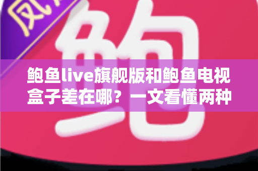 鲍鱼live旗舰版和鲍鱼电视盒子差在哪？一文看懂两种观影方案的核心区别与选购指南