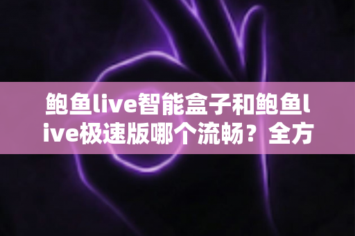 鲍鱼live智能盒子和鲍鱼live极速版哪个流畅?全方位深度对比测评,帮你选对最适合的版本 鲍鱼live智能盒子和鲍鱼live极速版哪个流畅?全方位深度对比测评,帮你选对最适合的版本