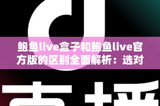 鲍鱼live盒子和鲍鱼live官方版的区别全面解析：选对版本，用得更安心