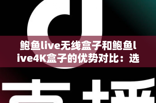 鲍鱼live无线盒子和鲍鱼live4K盒子的优势对比：选购前必读的深度解析指南