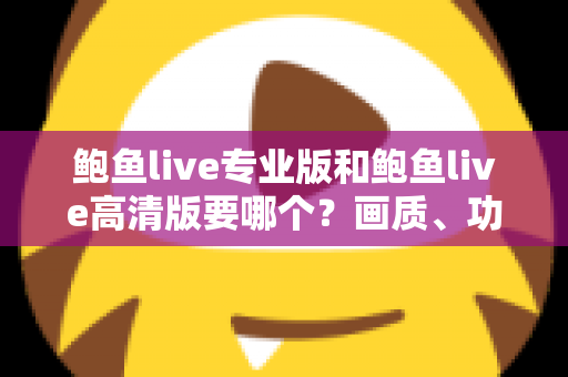 鲍鱼live专业版和鲍鱼live高清版要哪个？画质、功能、流畅度全维度对比，帮你找到最适合自己的版本