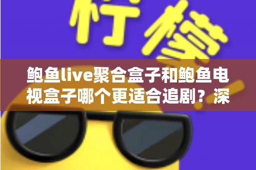鲍鱼live聚合盒子和鲍鱼电视盒子哪个更适合追剧？深度对比帮你选对追剧神器