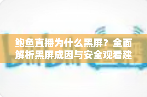 鲍鱼直播为什么黑屏？全面解析黑屏成因与安全观看建议