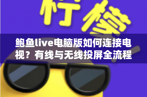 鲍鱼live电脑版如何连接电视?有线与无线投屏全流程详解,轻松打造高清大屏观看体验 鲍鱼live电脑版如何连接电视?有线与无线投屏全流程详解,轻松打造高清大屏观看体验
