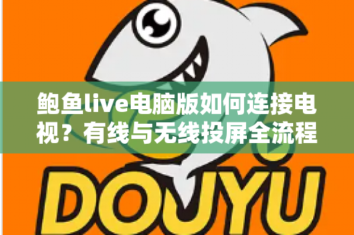 鲍鱼live电脑版如何连接电视？有线与无线投屏全流程详解，轻松打造高清大屏观看体验