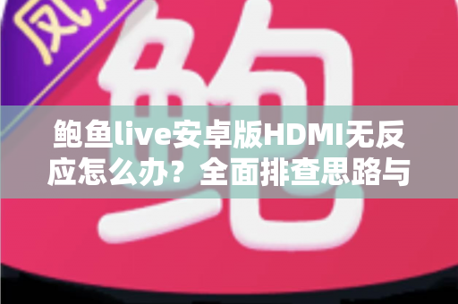 鲍鱼live安卓版HDMI无反应怎么办？全面排查思路与实用解决方案一网打尽