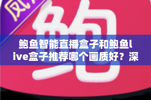 鲍鱼智能直播盒子和鲍鱼live盒子推荐哪个画质好?深度对比与选购全指南 鲍鱼智能直播盒子和鲍鱼live盒子推荐哪个画质好?深度对比与选购全指南