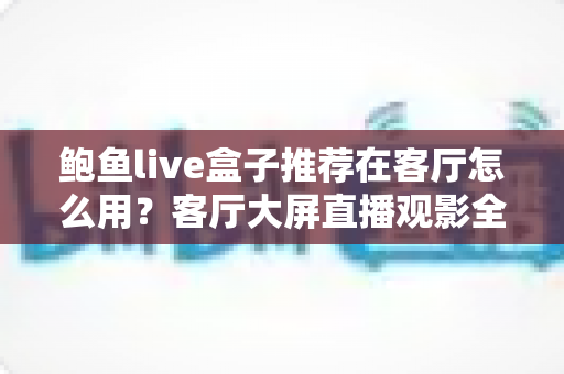 鲍鱼live盒子推荐在客厅怎么用？客厅大屏直播观影全流程实用指南