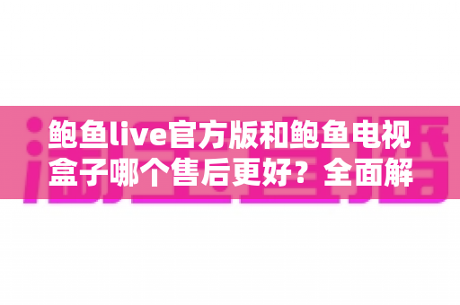 鲍鱼live官方版和鲍鱼电视盒子哪个售后更好？全面解析售后服务差异与选购指南