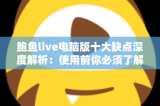 鲍鱼live电脑版十大缺点深度解析：使用前你必须了解的真相与潜在风险