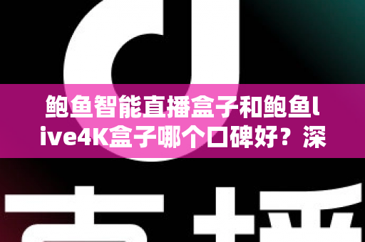 鲍鱼智能直播盒子和鲍鱼live4K盒子哪个口碑好？深度测评与选购指南一文看懂