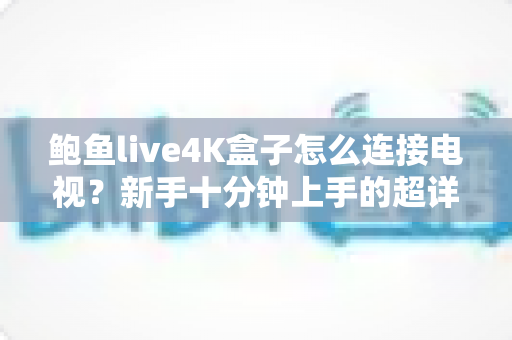 鲍鱼live4K盒子怎么连接电视？新手十分钟上手的超详细连接教程