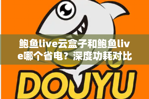鲍鱼live云盒子和鲍鱼live哪个省电?深度功耗对比与实用省电技巧全解析 鲍鱼live云盒子和鲍鱼live哪个省电?深度功耗对比与实用省电技巧全解析