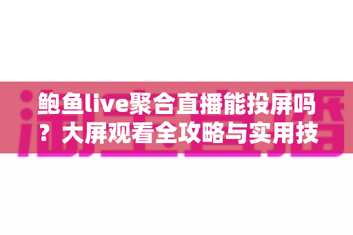 鲍鱼live聚合直播能投屏吗？大屏观看全攻略与实用技巧深度解析