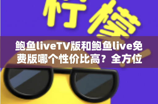 鲍鱼liveTV版和鲍鱼live免费版哪个性价比高？全方位深度对比帮你做出明智选择