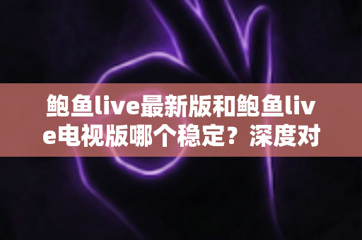 鲍鱼live最新版和鲍鱼live电视版哪个稳定？深度对比分析与选择指南
