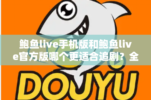 鲍鱼live手机版和鲍鱼live官方版哪个更适合追剧？全面对比分析与选择指南